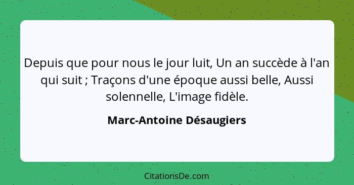 Depuis que pour nous le jour luit, Un an succède à l'an qui suit ; Traçons d'une époque aussi belle, Aussi solennelle,... - Marc-Antoine Désaugiers