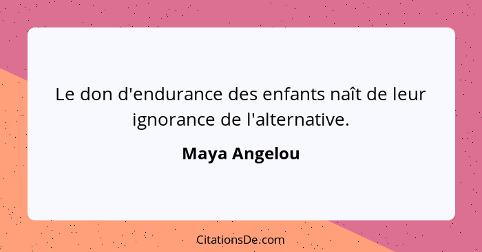Le don d'endurance des enfants naît de leur ignorance de l'alternative.... - Maya Angelou