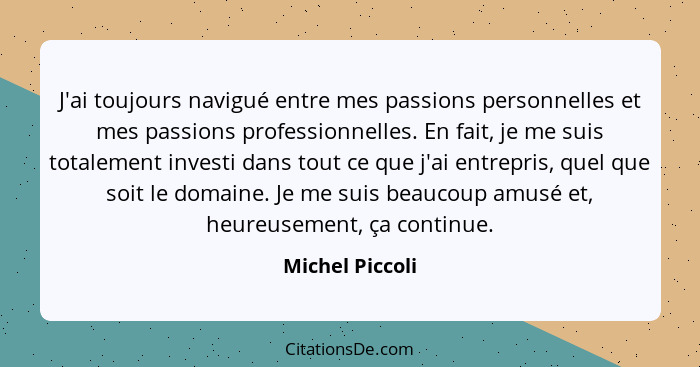 J'ai toujours navigué entre mes passions personnelles et mes passions professionnelles. En fait, je me suis totalement investi dans t... - Michel Piccoli