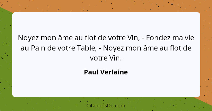 Noyez mon âme au flot de votre Vin, - Fondez ma vie au Pain de votre Table, - Noyez mon âme au flot de votre Vin.... - Paul Verlaine