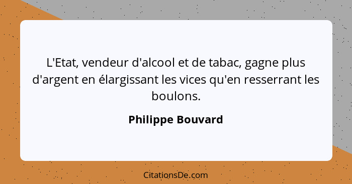 L'Etat, vendeur d'alcool et de tabac, gagne plus d'argent en élargissant les vices qu'en resserrant les boulons.... - Philippe Bouvard