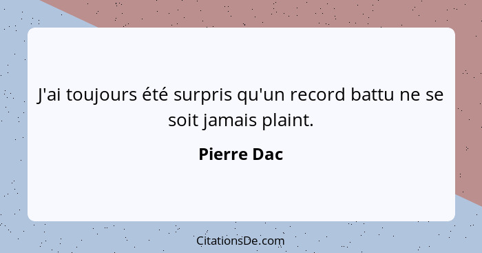 J'ai toujours été surpris qu'un record battu ne se soit jamais plaint.... - Pierre Dac