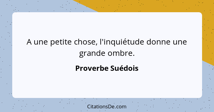 A une petite chose, l'inquiétude donne une grande ombre.... - Proverbe Suédois