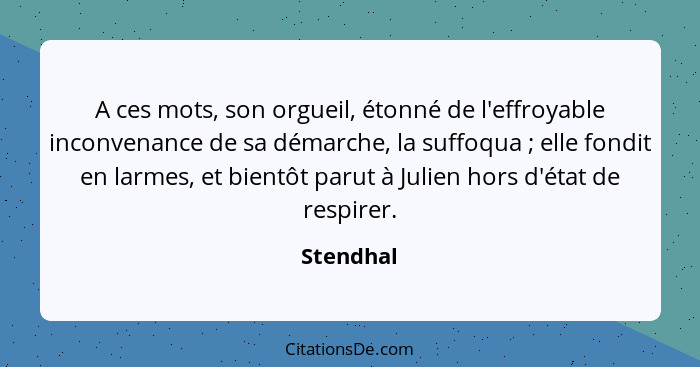 A ces mots, son orgueil, étonné de l'effroyable inconvenance de sa démarche, la suffoqua ; elle fondit en larmes, et bientôt parut à J... - Stendhal