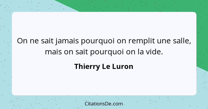 On ne sait jamais pourquoi on remplit une salle, mais on sait pourquoi on la vide.... - Thierry Le Luron