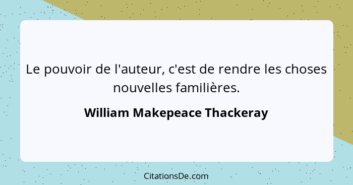Le pouvoir de l'auteur, c'est de rendre les choses nouvelles familières.... - William Makepeace Thackeray