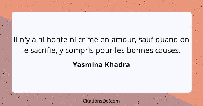 Il n'y a ni honte ni crime en amour, sauf quand on le sacrifie, y compris pour les bonnes causes.... - Yasmina Khadra