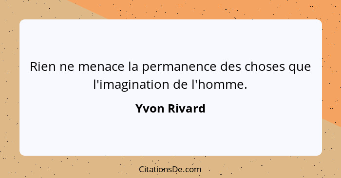 Rien ne menace la permanence des choses que l'imagination de l'homme.... - Yvon Rivard