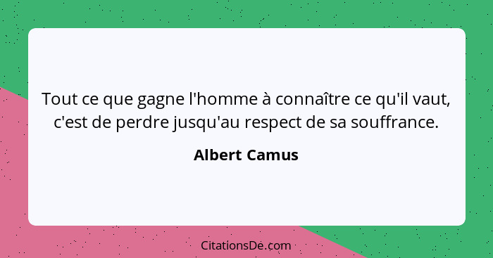 Tout ce que gagne l'homme à connaître ce qu'il vaut, c'est de perdre jusqu'au respect de sa souffrance.... - Albert Camus