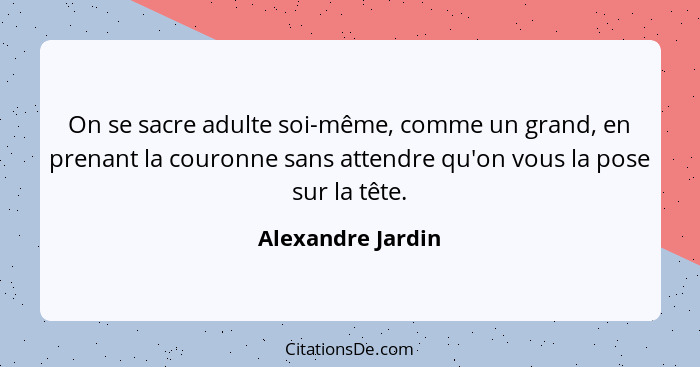 On se sacre adulte soi-même, comme un grand, en prenant la couronne sans attendre qu'on vous la pose sur la tête.... - Alexandre Jardin