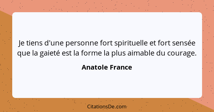 Je tiens d'une personne fort spirituelle et fort sensée que la gaieté est la forme la plus aimable du courage.... - Anatole France