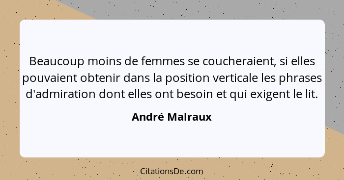 Beaucoup moins de femmes se coucheraient, si elles pouvaient obtenir dans la position verticale les phrases d'admiration dont elles on... - André Malraux
