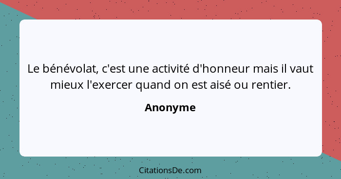 Le bénévolat, c'est une activité d'honneur mais il vaut mieux l'exercer quand on est aisé ou rentier.... - Anonyme