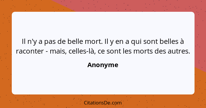 Il n'y a pas de belle mort. Il y en a qui sont belles à raconter - mais, celles-là, ce sont les morts des autres.... - Anonyme