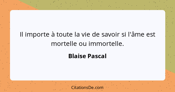 Il importe à toute la vie de savoir si l'âme est mortelle ou immortelle.... - Blaise Pascal