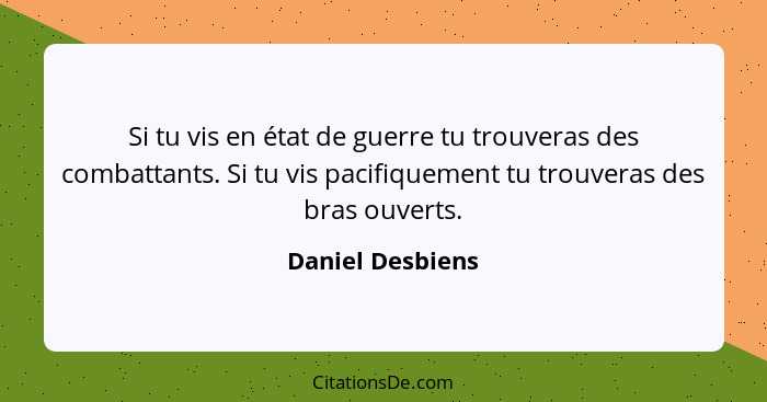 Si tu vis en état de guerre tu trouveras des combattants. Si tu vis pacifiquement tu trouveras des bras ouverts.... - Daniel Desbiens