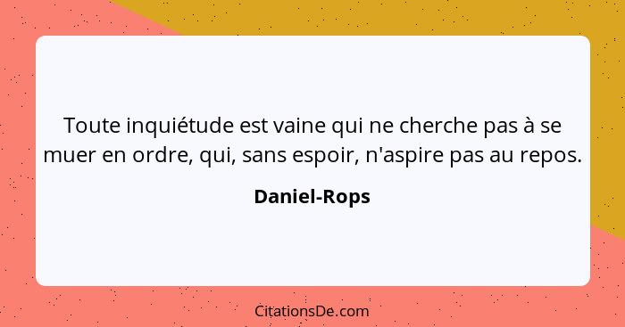 Toute inquiétude est vaine qui ne cherche pas à se muer en ordre, qui, sans espoir, n'aspire pas au repos.... - Daniel-Rops