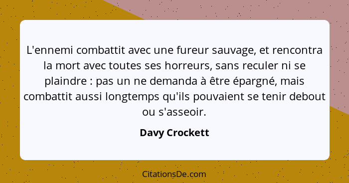 L'ennemi combattit avec une fureur sauvage, et rencontra la mort avec toutes ses horreurs, sans reculer ni se plaindre : pas un n... - Davy Crockett