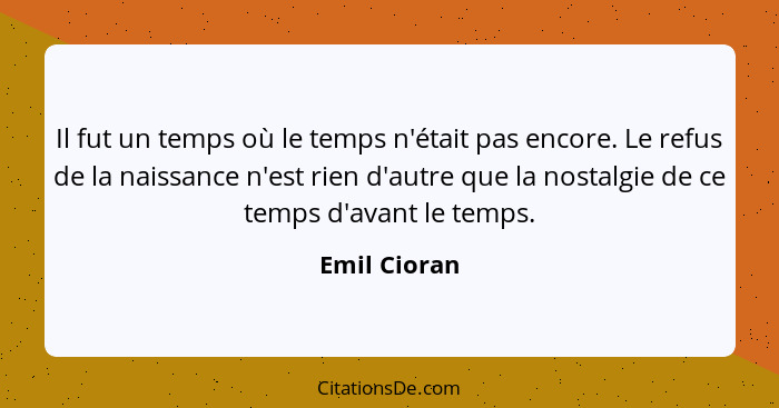 Il fut un temps où le temps n'était pas encore. Le refus de la naissance n'est rien d'autre que la nostalgie de ce temps d'avant le temp... - Emil Cioran