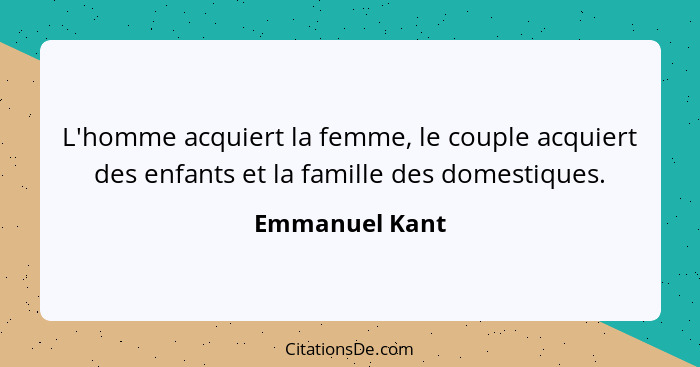 L'homme acquiert la femme, le couple acquiert des enfants et la famille des domestiques.... - Emmanuel Kant