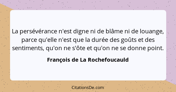 La persévérance n'est digne ni de blâme ni de louange, parce qu'elle n'est que la durée des goûts et des sentiments, qu... - François de La Rochefoucauld