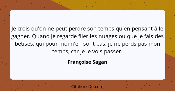 Je crois qu'on ne peut perdre son temps qu'en pensant à le gagner. Quand je regarde filer les nuages ou que je fais des bêtises, qui... - Françoise Sagan