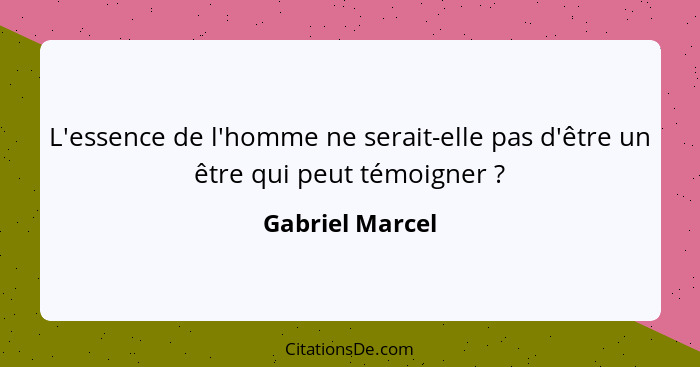 L'essence de l'homme ne serait-elle pas d'être un être qui peut témoigner ?... - Gabriel Marcel