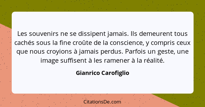 Les souvenirs ne se dissipent jamais. Ils demeurent tous cachés sous la fine croûte de la conscience, y compris ceux que nous cr... - Gianrico Carofiglio