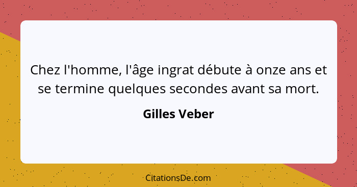 Chez l'homme, l'âge ingrat débute à onze ans et se termine quelques secondes avant sa mort.... - Gilles Veber