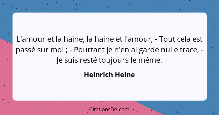 L'amour et la haine, la haine et l'amour, - Tout cela est passé sur moi ; - Pourtant je n'en ai gardé nulle trace, - Je suis res... - Heinrich Heine