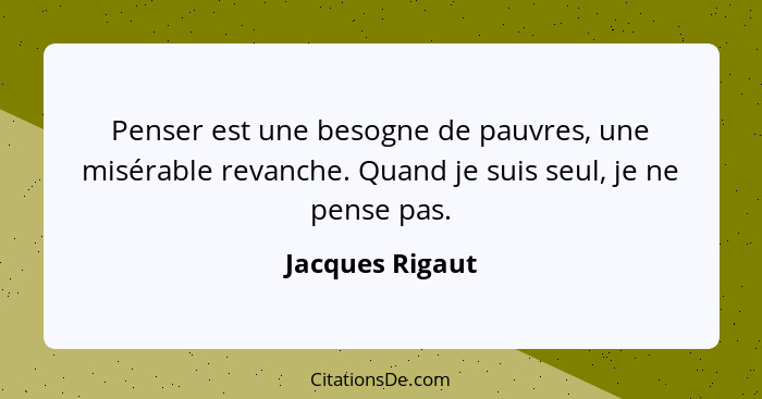 Penser est une besogne de pauvres, une misérable revanche. Quand je suis seul, je ne pense pas.... - Jacques Rigaut