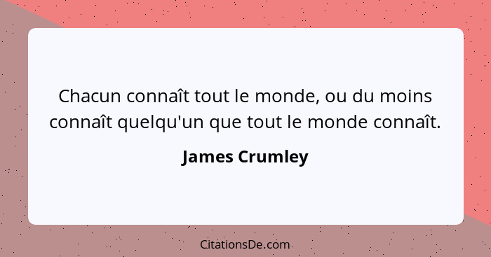 Chacun connaît tout le monde, ou du moins connaît quelqu'un que tout le monde connaît.... - James Crumley