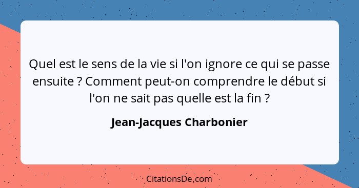 Quel est le sens de la vie si l'on ignore ce qui se passe ensuite ? Comment peut-on comprendre le début si l'on ne sait... - Jean-Jacques Charbonier