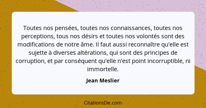 Toutes nos pensées, toutes nos connaissances, toutes nos perceptions, tous nos désirs et toutes nos volontés sont des modifications de... - Jean Meslier