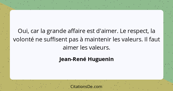 Oui, car la grande affaire est d'aimer. Le respect, la volonté ne suffisent pas à maintenir les valeurs. Il faut aimer les valeur... - Jean-René Huguenin