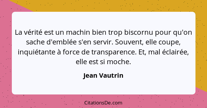 La vérité est un machin bien trop biscornu pour qu'on sache d'emblée s'en servir. Souvent, elle coupe, inquiétante à force de transpare... - Jean Vautrin