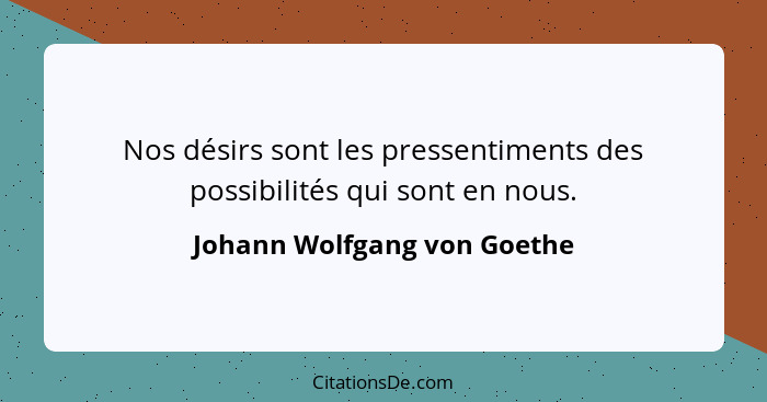 Nos désirs sont les pressentiments des possibilités qui sont en nous.... - Johann Wolfgang von Goethe
