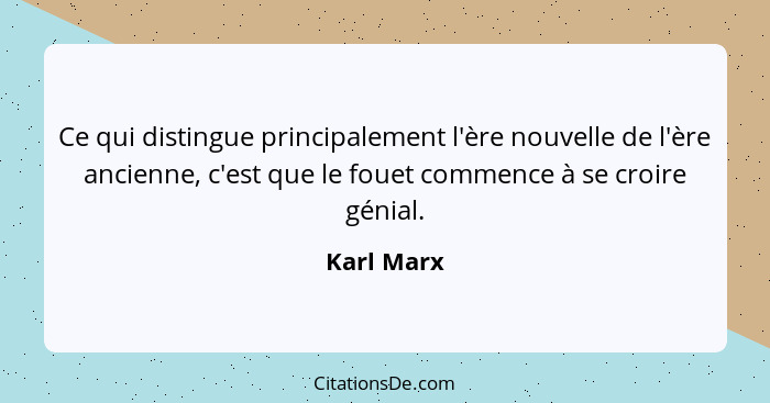 Ce qui distingue principalement l'ère nouvelle de l'ère ancienne, c'est que le fouet commence à se croire génial.... - Karl Marx