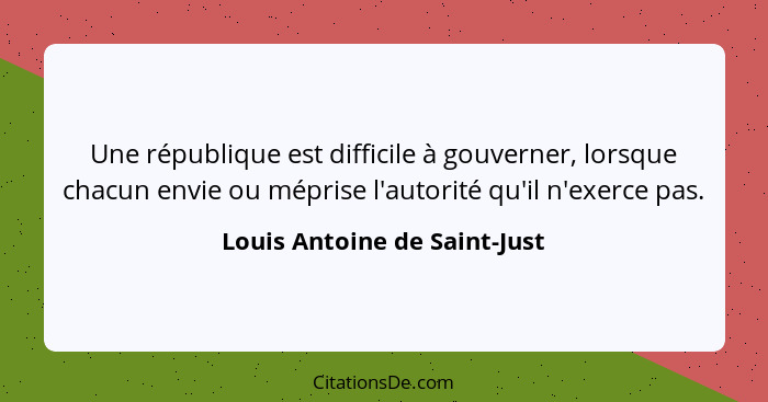 Une république est difficile à gouverner, lorsque chacun envie ou méprise l'autorité qu'il n'exerce pas.... - Louis Antoine de Saint-Just
