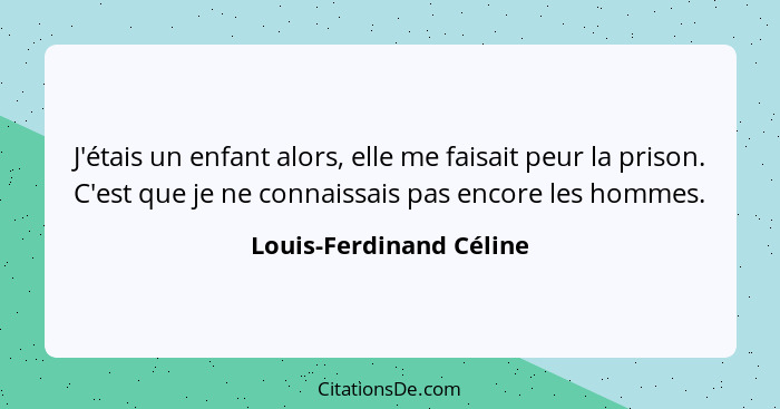 J'étais un enfant alors, elle me faisait peur la prison. C'est que je ne connaissais pas encore les hommes.... - Louis-Ferdinand Céline