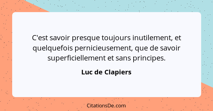 C'est savoir presque toujours inutilement, et quelquefois pernicieusement, que de savoir superficiellement et sans principes.... - Luc de Clapiers