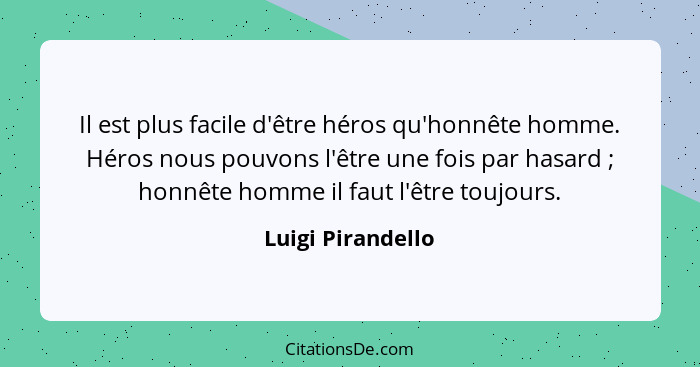 Il est plus facile d'être héros qu'honnête homme. Héros nous pouvons l'être une fois par hasard ; honnête homme il faut l'être... - Luigi Pirandello