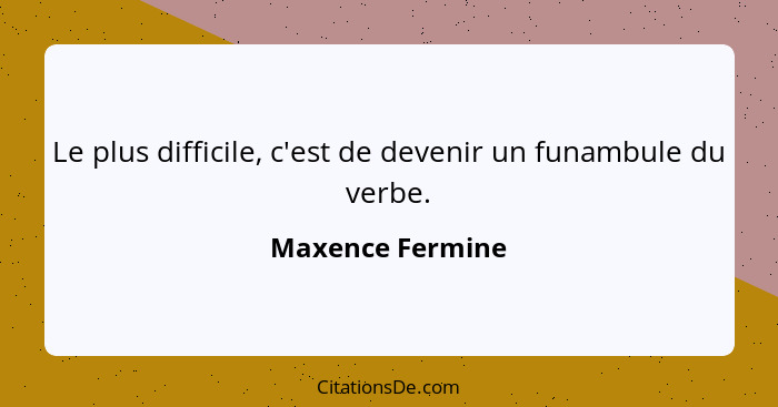 Le plus difficile, c'est de devenir un funambule du verbe.... - Maxence Fermine