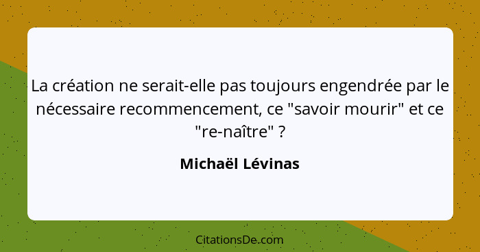 La création ne serait-elle pas toujours engendrée par le nécessaire recommencement, ce "savoir mourir" et ce "re-naître" ?... - Michaël Lévinas