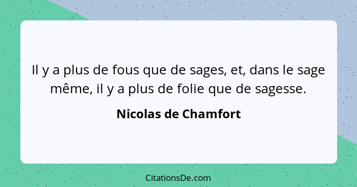 Il y a plus de fous que de sages, et, dans le sage même, il y a plus de folie que de sagesse.... - Nicolas de Chamfort