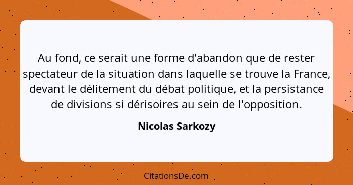 Au fond, ce serait une forme d'abandon que de rester spectateur de la situation dans laquelle se trouve la France, devant le délitem... - Nicolas Sarkozy