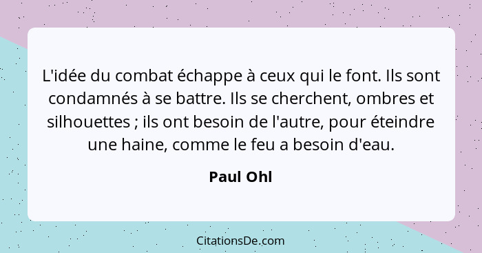 L'idée du combat échappe à ceux qui le font. Ils sont condamnés à se battre. Ils se cherchent, ombres et silhouettes ; ils ont besoin... - Paul Ohl