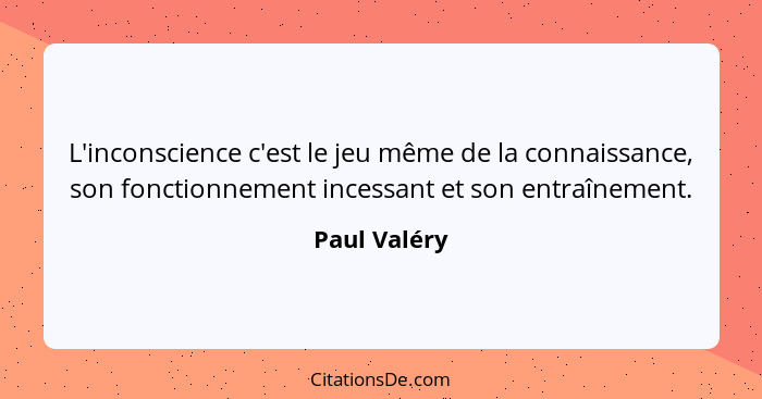 L'inconscience c'est le jeu même de la connaissance, son fonctionnement incessant et son entraînement.... - Paul Valéry