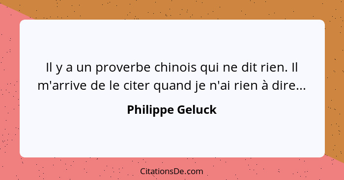 Il y a un proverbe chinois qui ne dit rien. Il m'arrive de le citer quand je n'ai rien à dire...... - Philippe Geluck