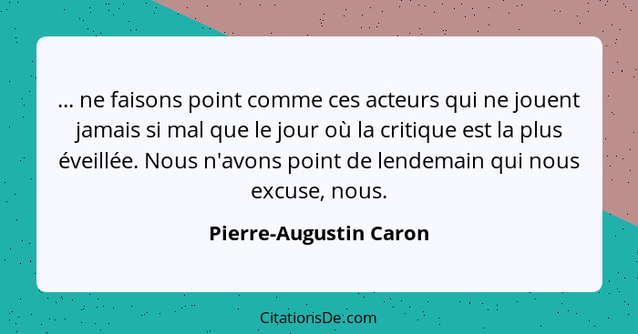 ... ne faisons point comme ces acteurs qui ne jouent jamais si mal que le jour où la critique est la plus éveillée. Nous n'avo... - Pierre-Augustin Caron